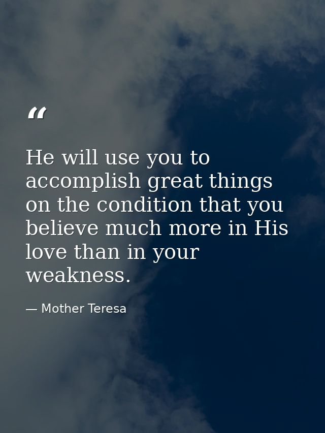 He will use you to accomplish great things on the condition that you believe much more in His love than in your weakness — Mother Teresa