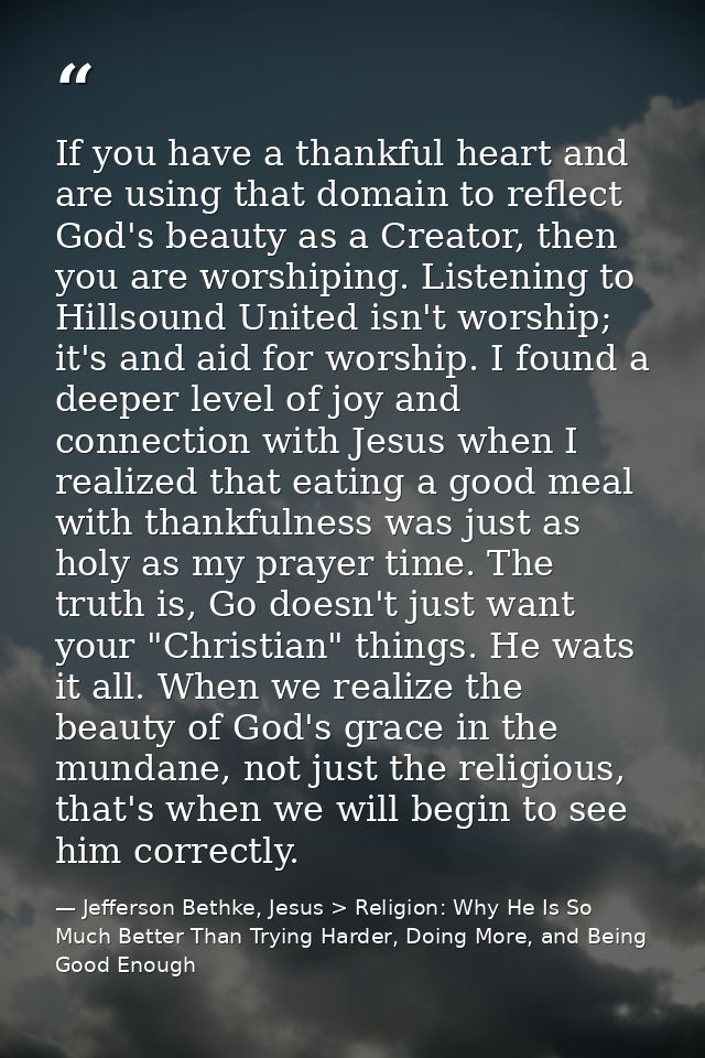 If you have a thankful heart and are using that domain to reflect God's beauty as a Creator, then you are worshiping. Li — Jefferson Bethke, Jesus > Religion: Why He Is So Much Better Than Trying Harder, Doing More, and Being Good Enough