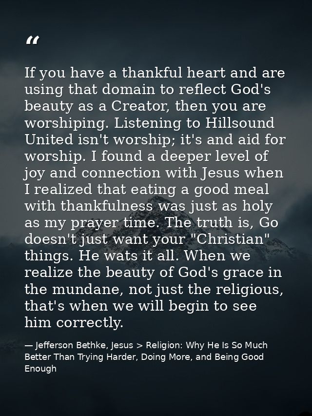 If you have a thankful heart and are using that domain to reflect God's beauty as a Creator, then you are worshiping. Li — Jefferson Bethke, Jesus > Religion: Why He Is So Much Better Than Trying Harder, Doing More, and Being Good Enough