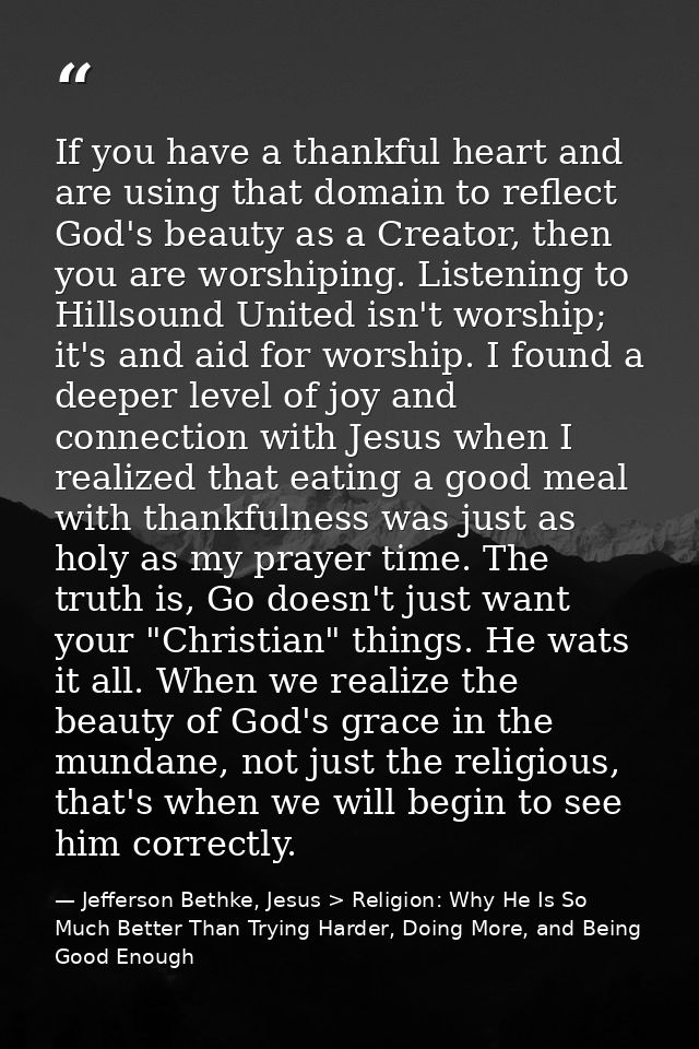 If you have a thankful heart and are using that domain to reflect God's beauty as a Creator, then you are worshiping. Li — Jefferson Bethke, Jesus > Religion: Why He Is So Much Better Than Trying Harder, Doing More, and Being Good Enough