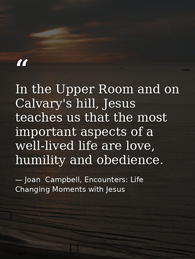 In the Upper Room and on Calvary's hill, Jesus teaches us that the most important aspects of a well-lived life are love, — Joan  Campbell, Encounters: Life Changing Moments with Jesus
