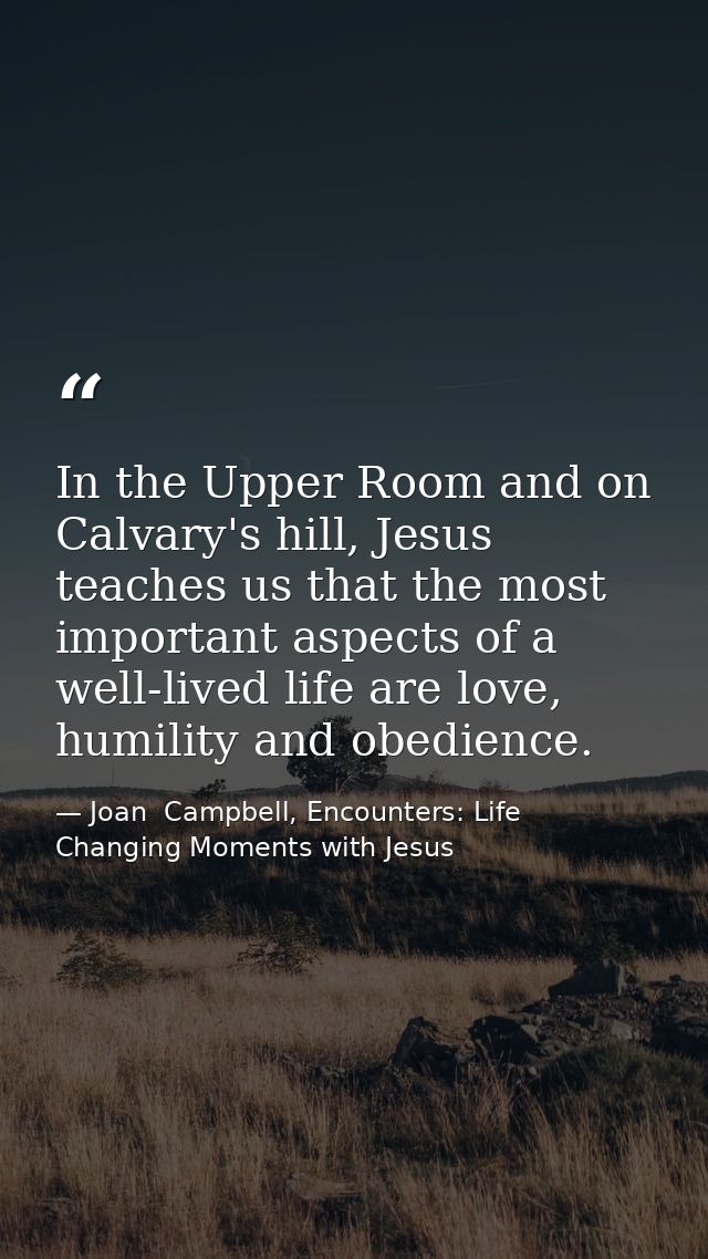 In the Upper Room and on Calvary's hill, Jesus teaches us that the most important aspects of a well-lived life are love, — Joan  Campbell, Encounters: Life Changing Moments with Jesus