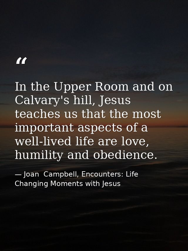 In the Upper Room and on Calvary's hill, Jesus teaches us that the most important aspects of a well-lived life are love, — Joan  Campbell, Encounters: Life Changing Moments with Jesus