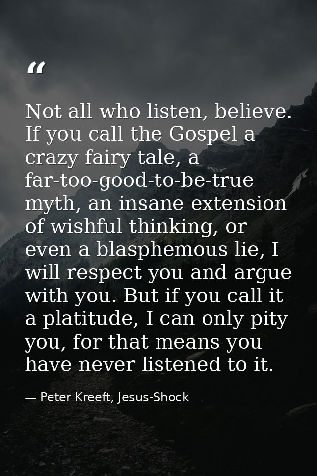 Not all who listen, believe. If you call the Gospel a crazy fairy tale, a far-too-good-to-be-true myth, an insane extens — Peter Kreeft, Jesus-Shock