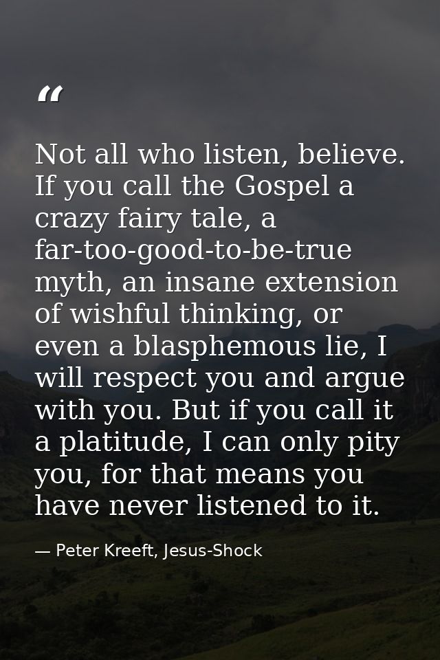 Not all who listen, believe. If you call the Gospel a crazy fairy tale, a far-too-good-to-be-true myth, an insane extens — Peter Kreeft, Jesus-Shock
