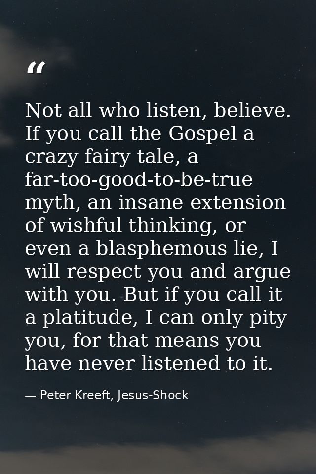 Not all who listen, believe. If you call the Gospel a crazy fairy tale, a far-too-good-to-be-true myth, an insane extens — Peter Kreeft, Jesus-Shock