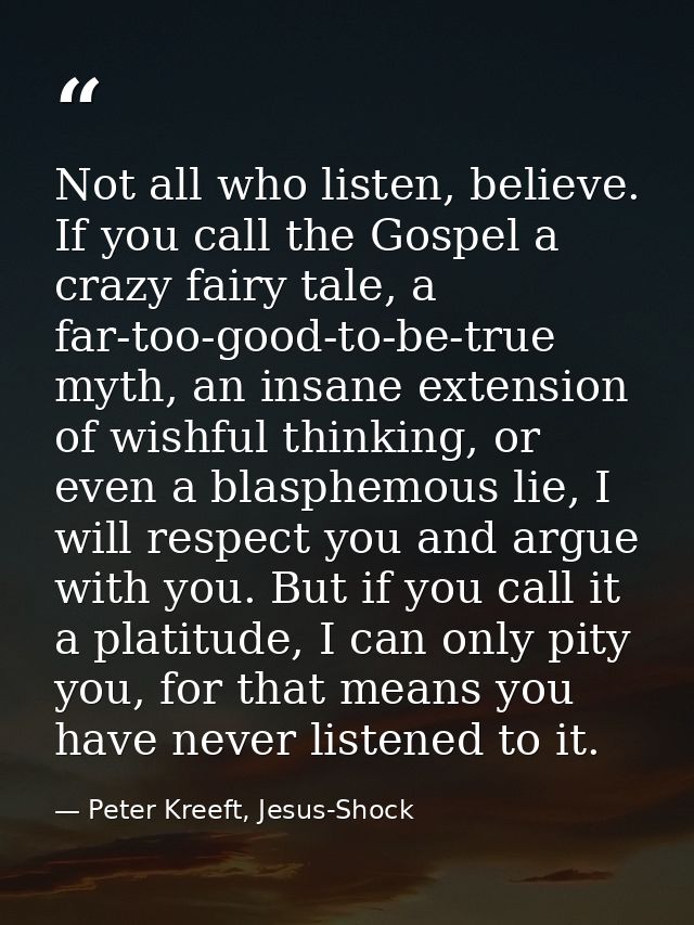 Not all who listen, believe. If you call the Gospel a crazy fairy tale, a far-too-good-to-be-true myth, an insane extens — Peter Kreeft, Jesus-Shock