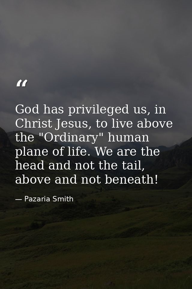 God has privileged us, in Christ Jesus, to live above the "Ordinary" human plane of life. We are the head and not the ta — Pazaria Smith