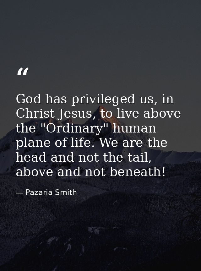 God has privileged us, in Christ Jesus, to live above the "Ordinary" human plane of life. We are the head and not the ta — Pazaria Smith