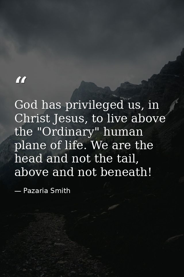 God has privileged us, in Christ Jesus, to live above the "Ordinary" human plane of life. We are the head and not the ta — Pazaria Smith