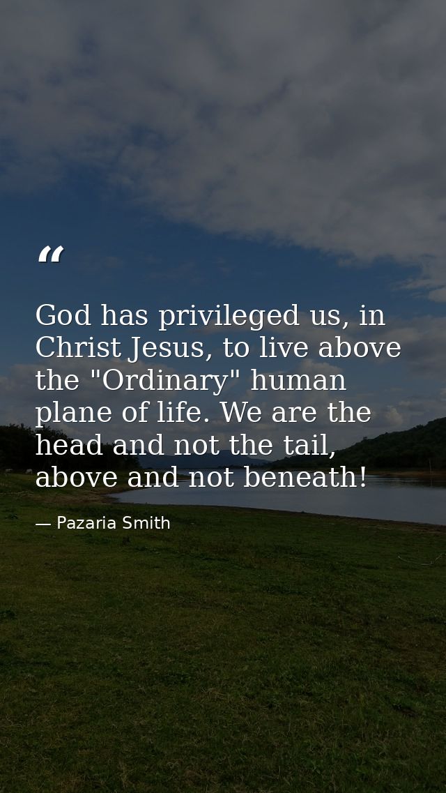 God has privileged us, in Christ Jesus, to live above the "Ordinary" human plane of life. We are the head and not the ta — Pazaria Smith
