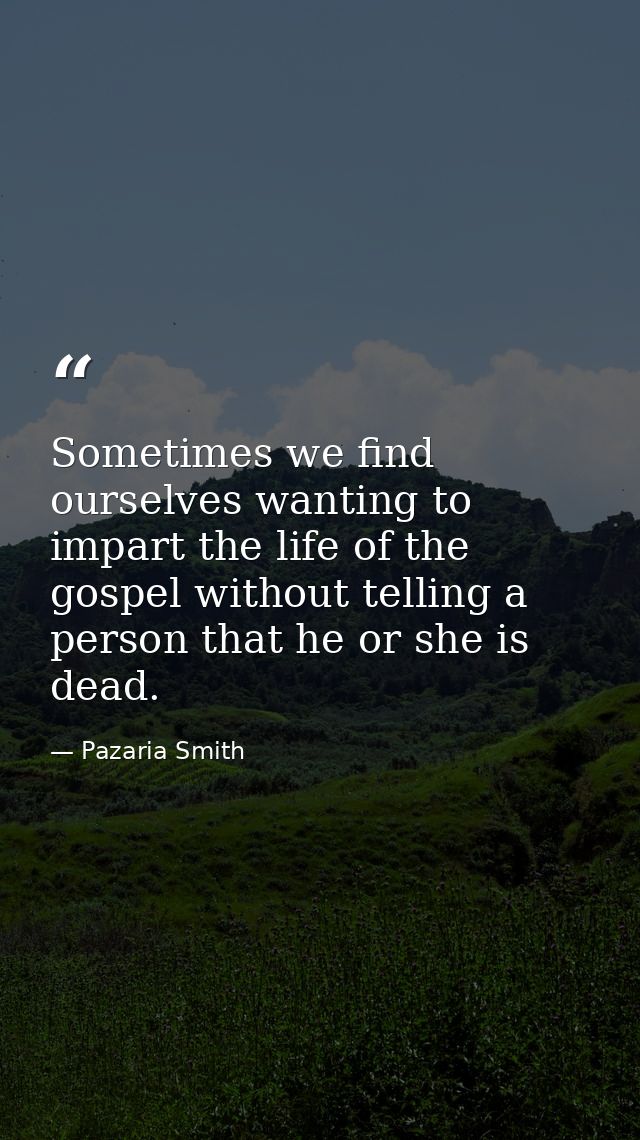 Sometimes we find ourselves wanting to impart the life of the gospel without telling a person that he or she is dead. — Pazaria Smith