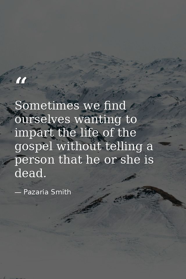 Sometimes we find ourselves wanting to impart the life of the gospel without telling a person that he or she is dead. — Pazaria Smith