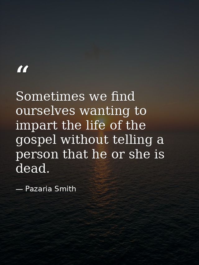Sometimes we find ourselves wanting to impart the life of the gospel without telling a person that he or she is dead. — Pazaria Smith