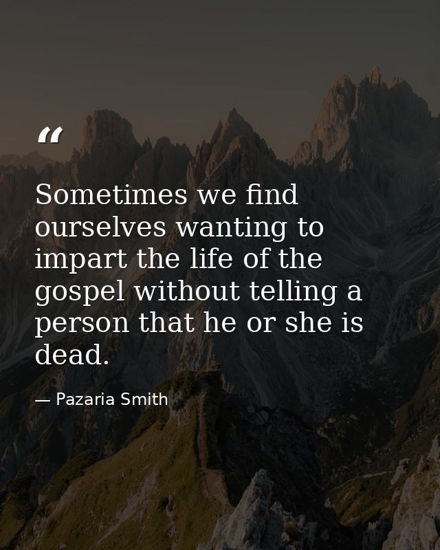 Sometimes we find ourselves wanting to impart the life of the gospel without telling a person that he or she is dead. — Pazaria Smith