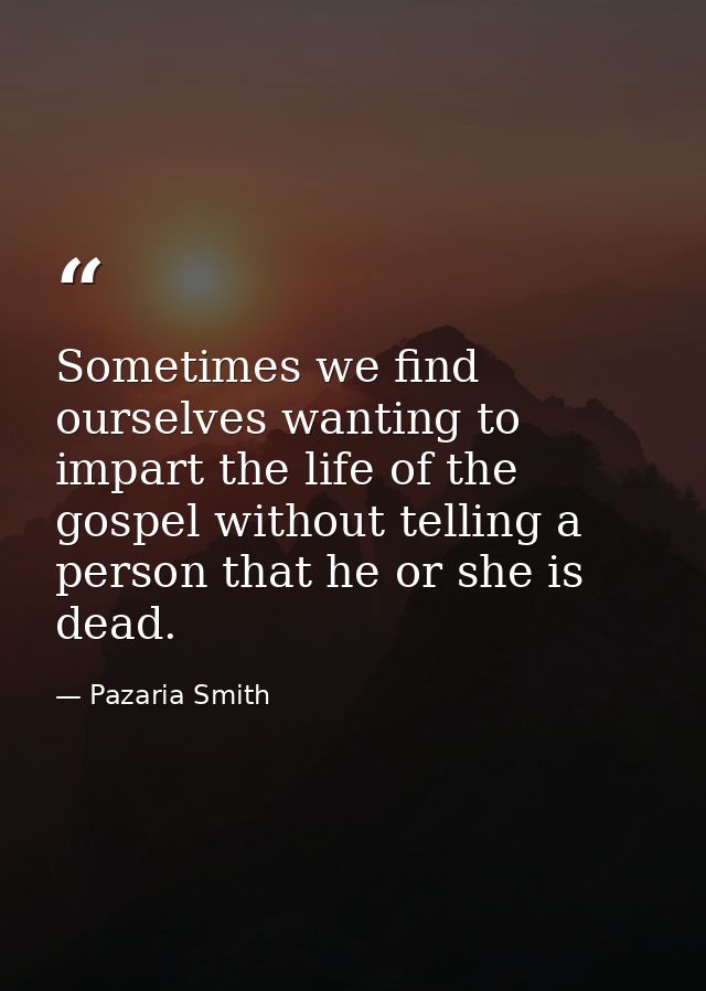 Sometimes we find ourselves wanting to impart the life of the gospel without telling a person that he or she is dead. — Pazaria Smith