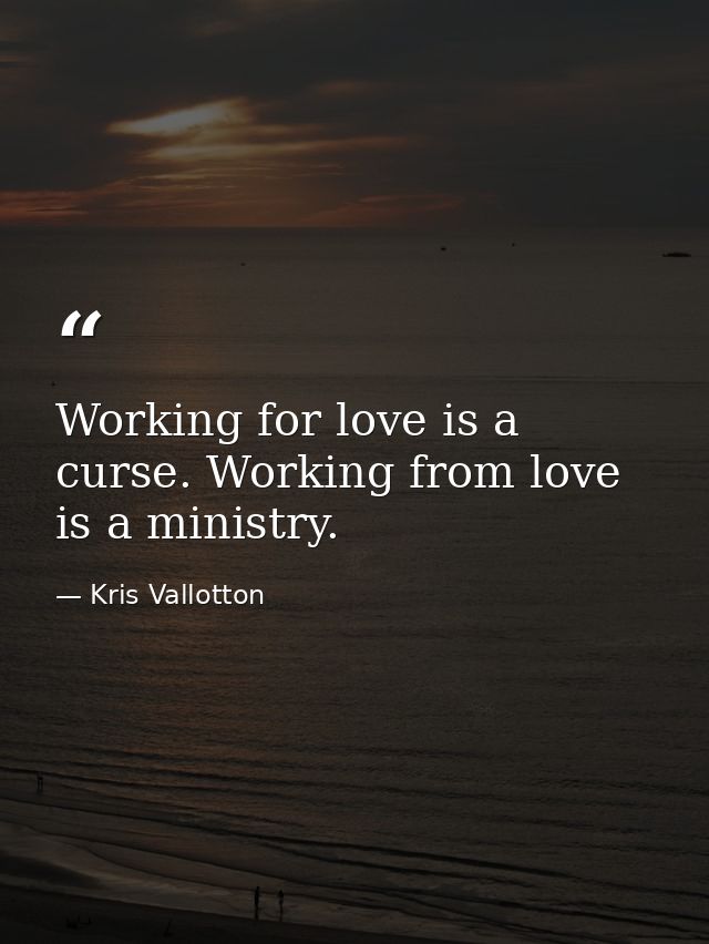 Working for love is a curse. Working from love is a ministry. — Kris Vallotton