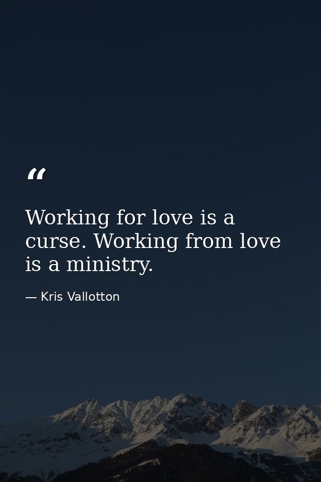 Working for love is a curse. Working from love is a ministry. — Kris Vallotton