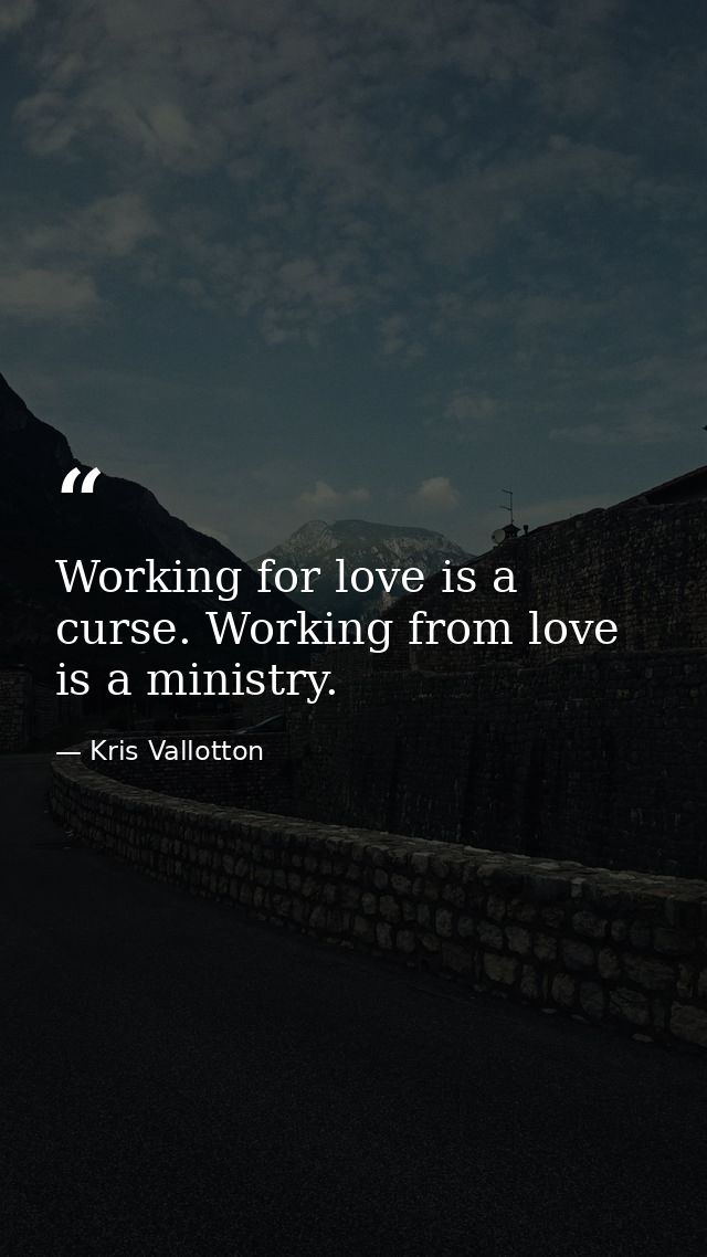 Working for love is a curse. Working from love is a ministry. — Kris Vallotton