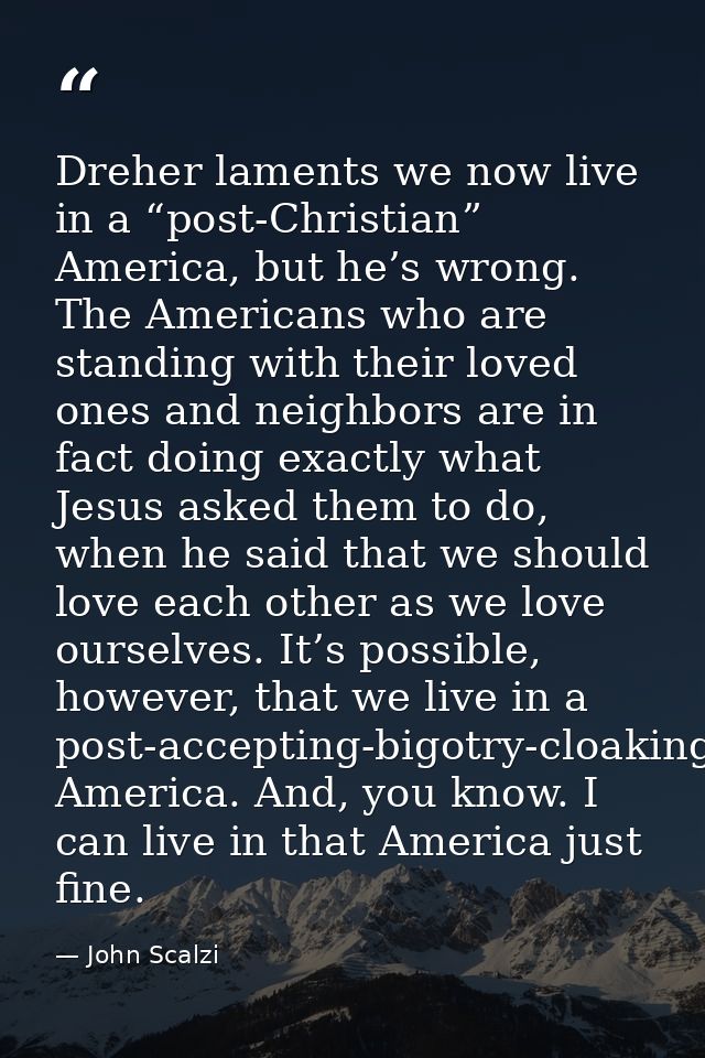Dreher laments we now live in a “post-Christian” America, but he’s wrong. The Americans who are standing with their love — John Scalzi