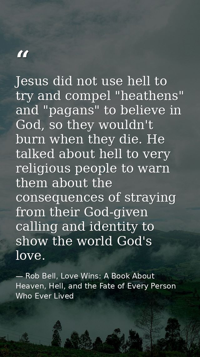 Jesus did not use hell to try and compel "heathens" and "pagans" to believe in God, so they wouldn't burn when they die. — Rob Bell, Love Wins: A Book About Heaven, Hell, and the Fate of Every Person Who Ever Lived