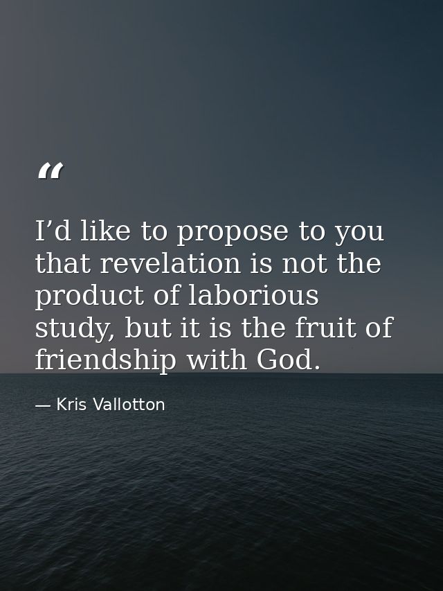 I’d like to propose to you that revelation is not the product of laborious study, but it is the fruit of friendship with — Kris Vallotton
