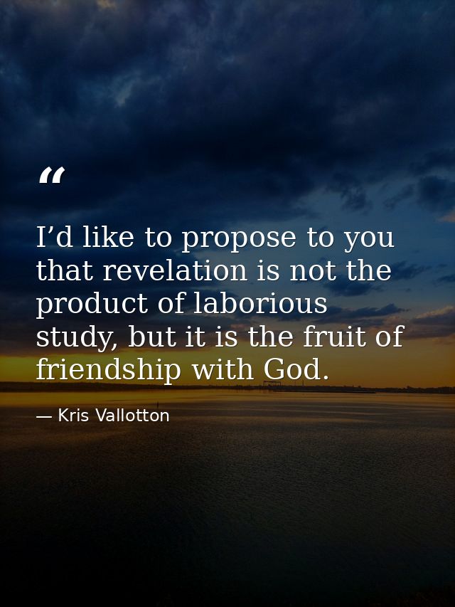 I’d like to propose to you that revelation is not the product of laborious study, but it is the fruit of friendship with — Kris Vallotton