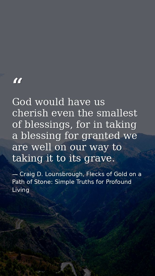 God would have us cherish even the smallest of blessings, for in taking a blessing for granted we are well on our way to — Craig D. Lounsbrough, Flecks of Gold on a Path of Stone: Simple Truths for Profound Living