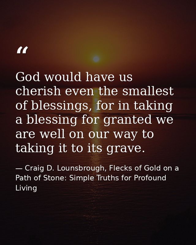 God would have us cherish even the smallest of blessings, for in taking a blessing for granted we are well on our way to — Craig D. Lounsbrough, Flecks of Gold on a Path of Stone: Simple Truths for Profound Living