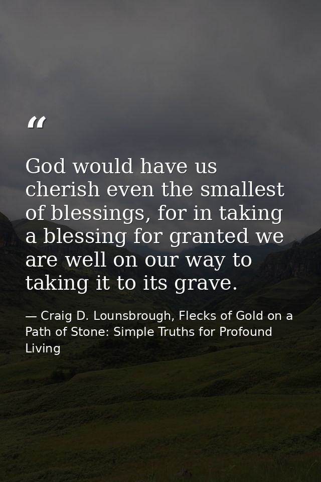 God would have us cherish even the smallest of blessings, for in taking a blessing for granted we are well on our way to — Craig D. Lounsbrough, Flecks of Gold on a Path of Stone: Simple Truths for Profound Living