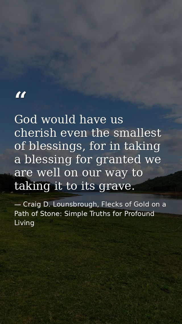 God would have us cherish even the smallest of blessings, for in taking a blessing for granted we are well on our way to — Craig D. Lounsbrough, Flecks of Gold on a Path of Stone: Simple Truths for Profound Living