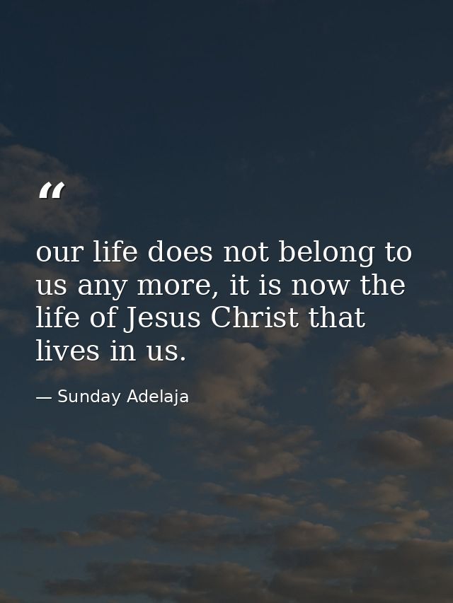 our life does not belong to us any more, it is now the life of Jesus Christ that lives in us. — Sunday Adelaja