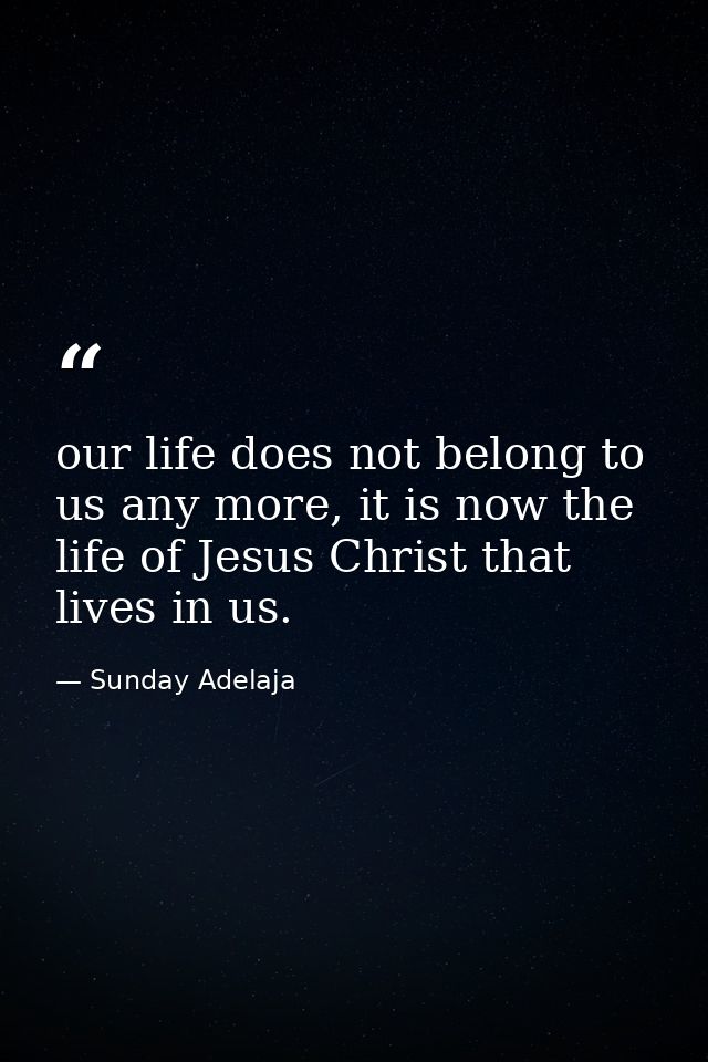 our life does not belong to us any more, it is now the life of Jesus Christ that lives in us. — Sunday Adelaja