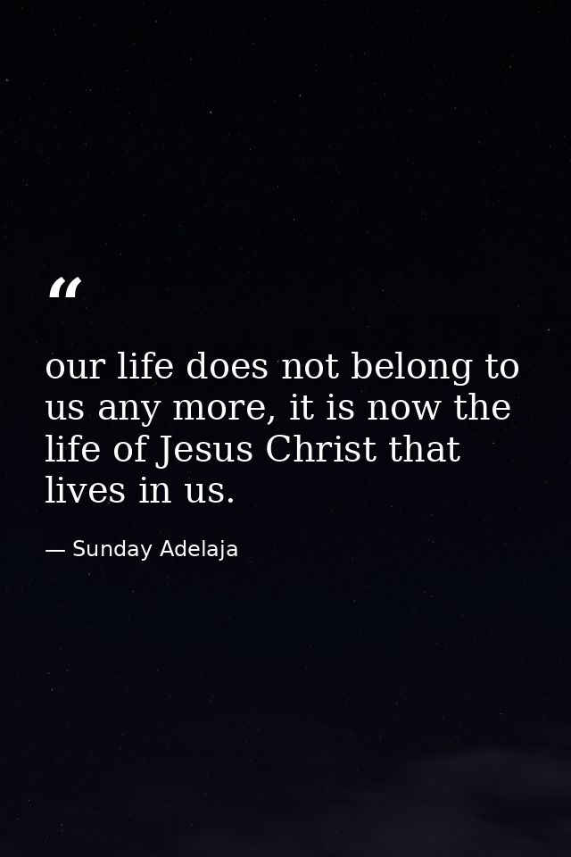 our life does not belong to us any more, it is now the life of Jesus Christ that lives in us. — Sunday Adelaja