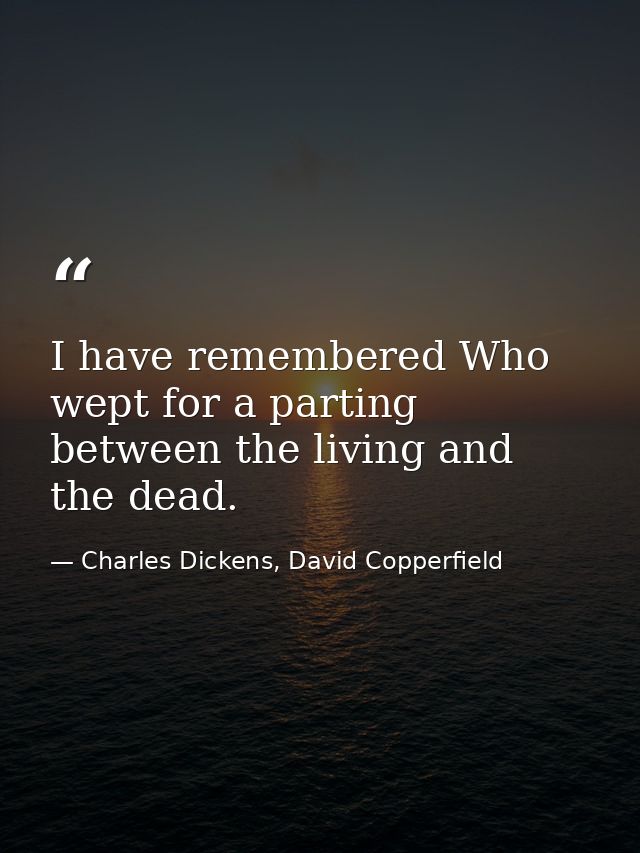 I have remembered Who wept for a parting between the living and the dead. — Charles Dickens, David Copperfield