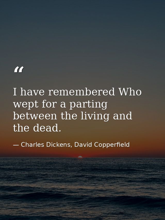 I have remembered Who wept for a parting between the living and the dead. — Charles Dickens, David Copperfield