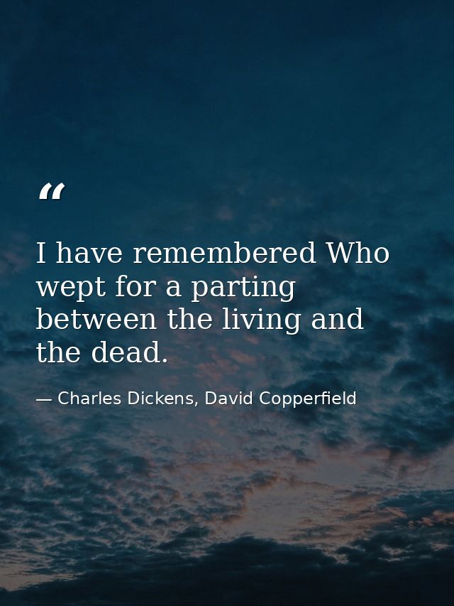 I have remembered Who wept for a parting between the living and the dead. — Charles Dickens, David Copperfield