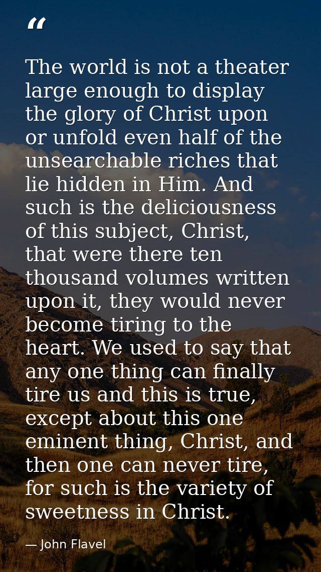 The world is not a theater large enough to display the glory of Christ upon or unfold even half of the unsearchable rich — John Flavel