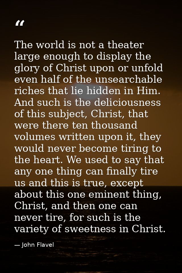 The world is not a theater large enough to display the glory of Christ upon or unfold even half of the unsearchable rich — John Flavel