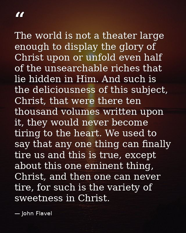 The world is not a theater large enough to display the glory of Christ upon or unfold even half of the unsearchable rich — John Flavel