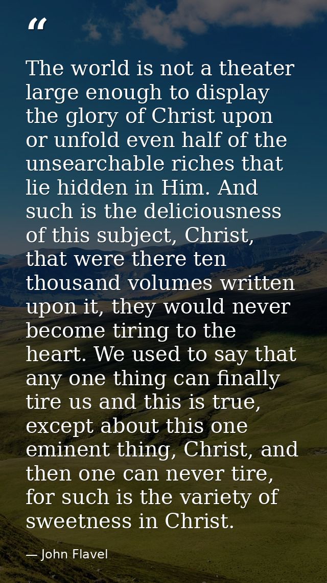 The world is not a theater large enough to display the glory of Christ upon or unfold even half of the unsearchable rich — John Flavel