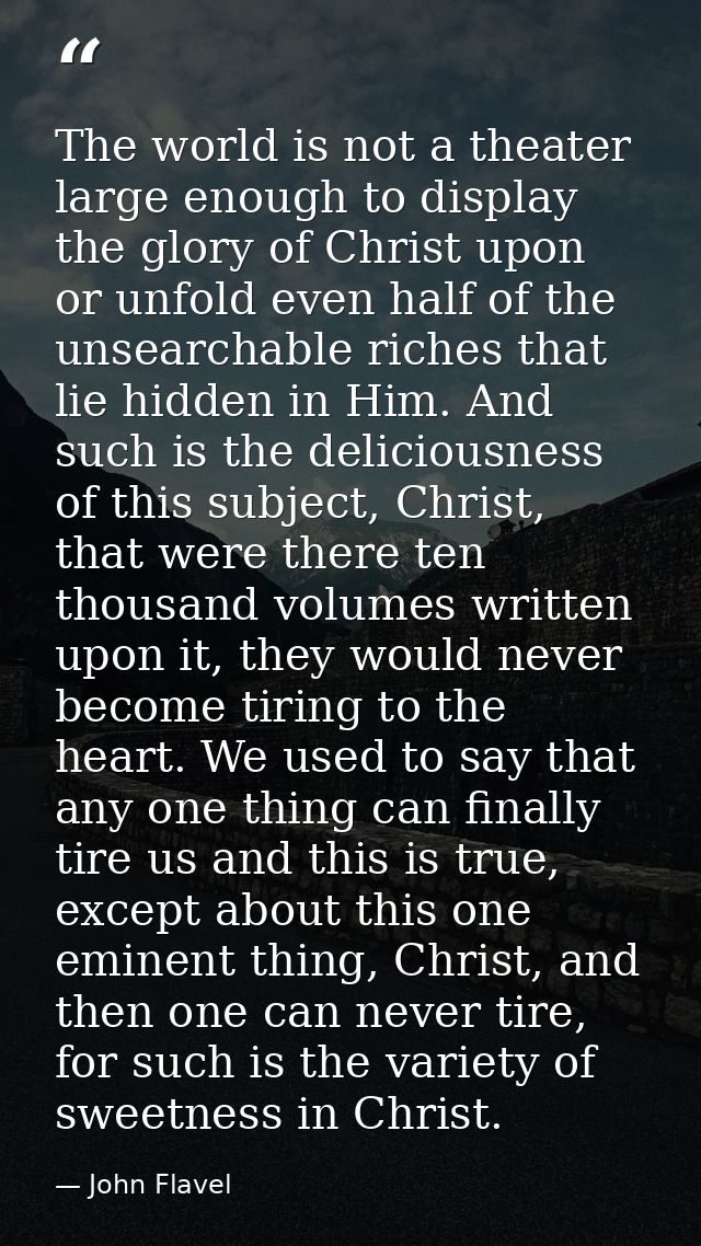 The world is not a theater large enough to display the glory of Christ upon or unfold even half of the unsearchable rich — John Flavel