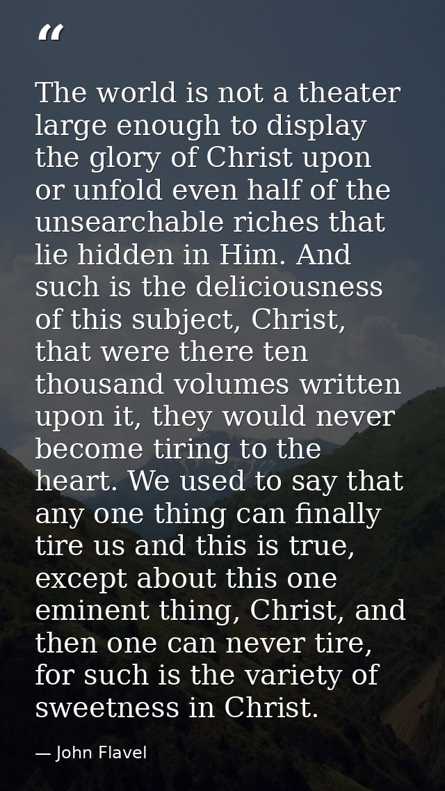 The world is not a theater large enough to display the glory of Christ upon or unfold even half of the unsearchable rich — John Flavel