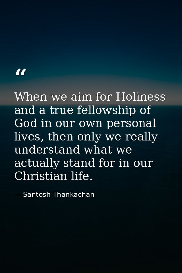 When we aim for Holiness and a true fellowship of God in our own personal lives, then only we really understand what we  — Santosh Thankachan