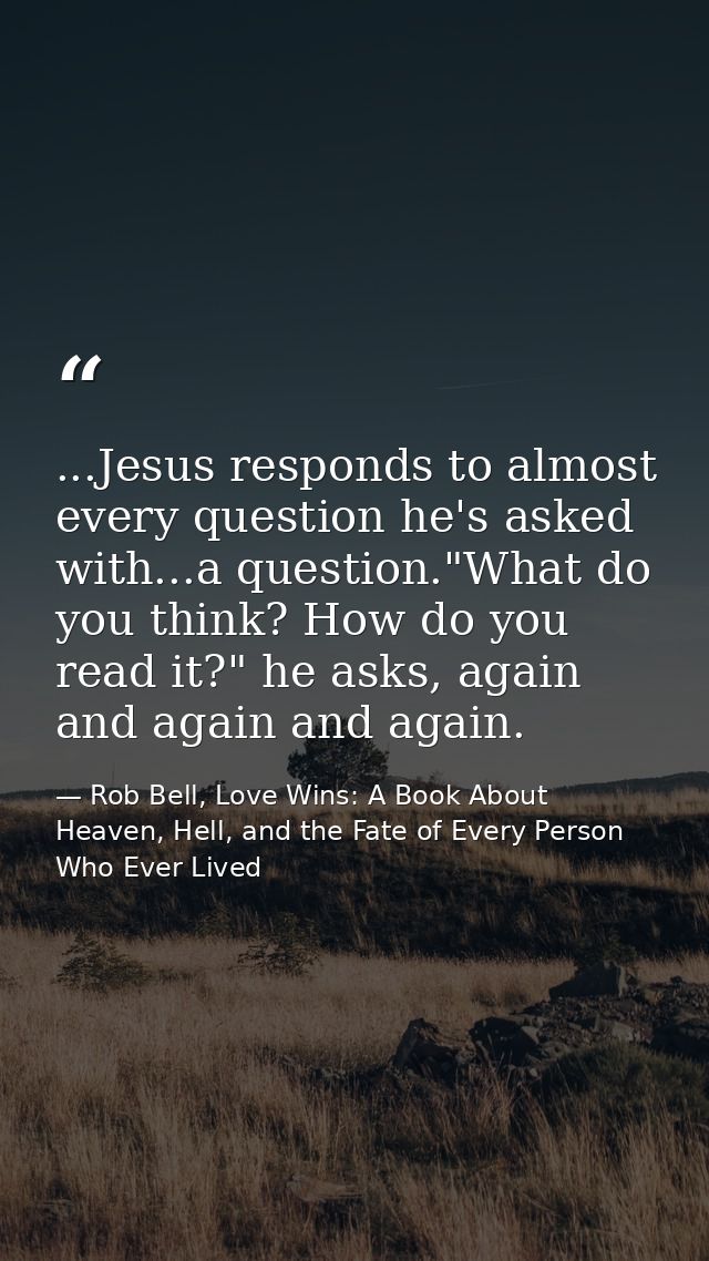 ...Jesus responds to almost every question he's asked with...a question."What do you think? How do you read it?" he asks — Rob Bell, Love Wins: A Book About Heaven, Hell, and the Fate of Every Person Who Ever Lived