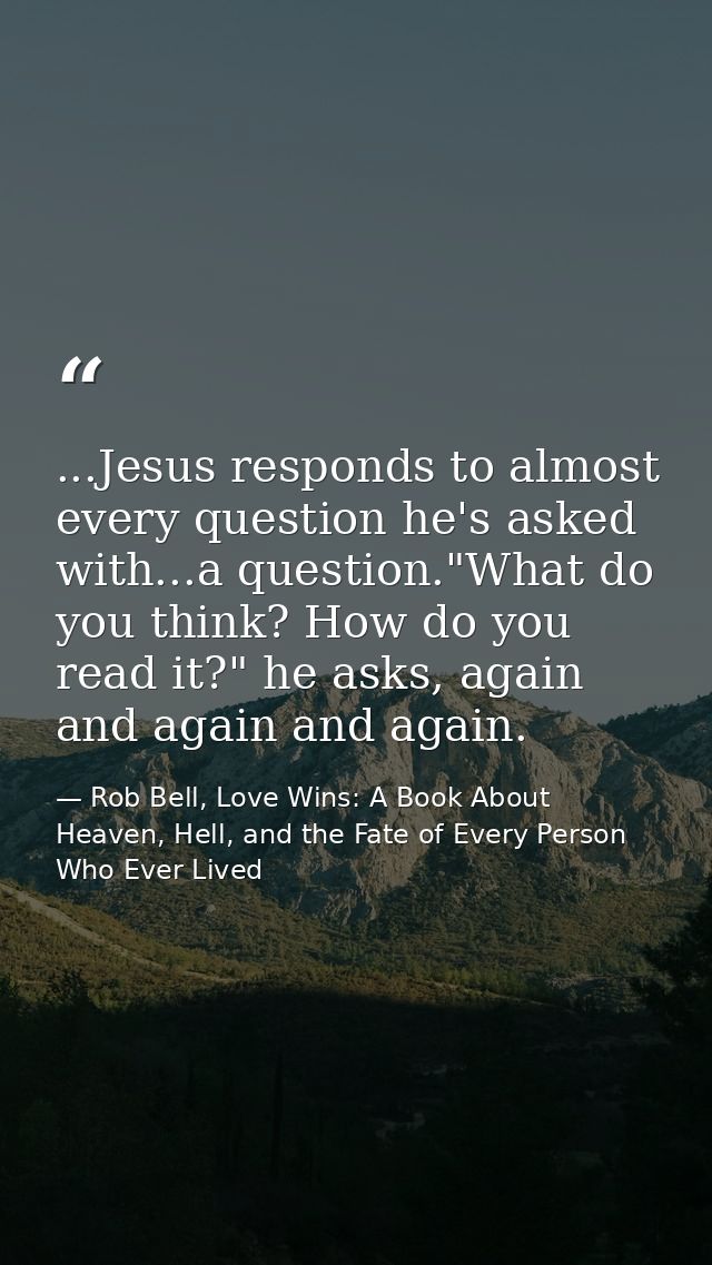 ...Jesus responds to almost every question he's asked with...a question."What do you think? How do you read it?" he asks — Rob Bell, Love Wins: A Book About Heaven, Hell, and the Fate of Every Person Who Ever Lived