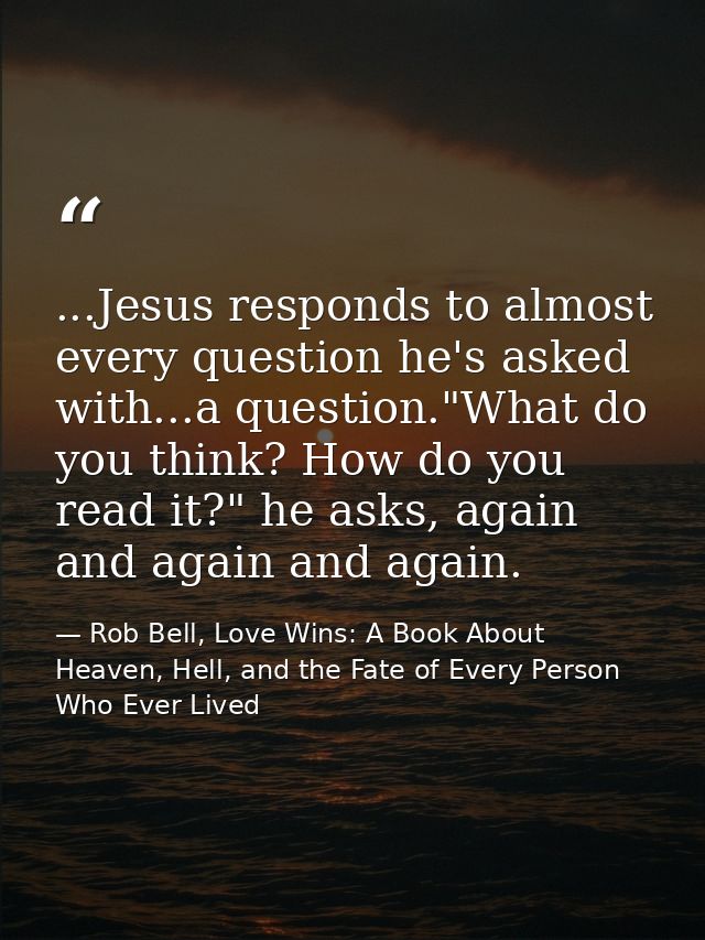...Jesus responds to almost every question he's asked with...a question."What do you think? How do you read it?" he asks — Rob Bell, Love Wins: A Book About Heaven, Hell, and the Fate of Every Person Who Ever Lived