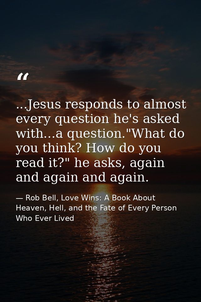 ...Jesus responds to almost every question he's asked with...a question."What do you think? How do you read it?" he asks — Rob Bell, Love Wins: A Book About Heaven, Hell, and the Fate of Every Person Who Ever Lived