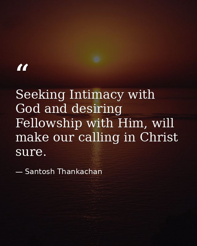 Seeking Intimacy with God and desiring Fellowship with Him, will make our calling in Christ sure. — Santosh Thankachan