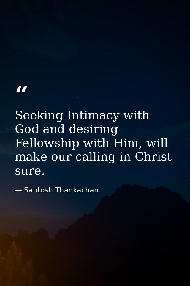 Seeking Intimacy with God and desiring Fellowship with Him, will make our calling in Christ sure. — Santosh Thankachan